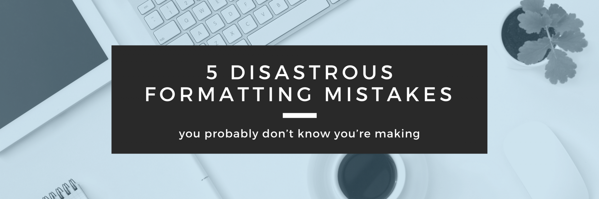 5 disastrous formatting mistakes you probably don’t know you’re making